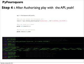 PyFoursquare
  Step 4 : After Authorizing play with the API, yeah!

                             api = foursquare.API(auth...