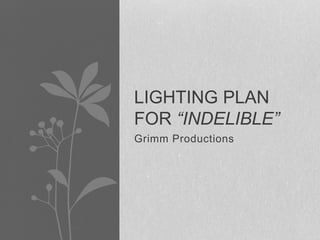 Grimm Productions
LIGHTING PLAN
FOR “INDELIBLE”
 