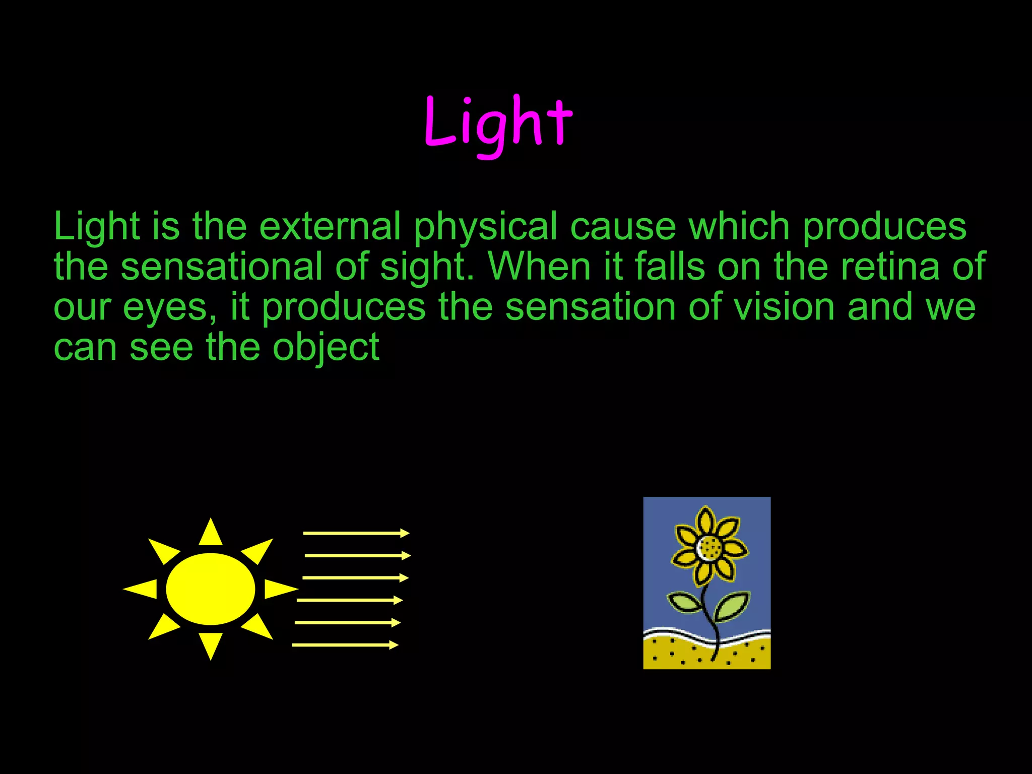 Light Light is the external physical cause which produces the sensational of sight. When it falls on the retina of our eyes, it produces the sensation of vision and we can see the object