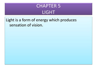 CHAPTER 5
LIGHT
Light is a form of energy which produces
sensation of vision.
 