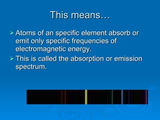 This means… Atoms of an specific element absorb or emit only specific frequencies of electromagnetic energy. This is called the absorption or emission spectrum.  
