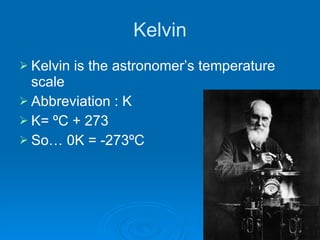 Kelvin Kelvin is the astronomer’s temperature scale Abbreviation : K K= ºC + 273 So… 0K = -273ºC 