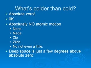 What’s colder than cold? Absolute zero! 0K Absolutely NO atomic motion None Nada Zip Zilch No not even a little. Deep space is just a few degrees above absolute zero 