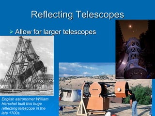 Reflecting Telescopes Allow for larger telescopes English astronomer William Herschel built this huge reflecting telescope in the late 1700s. 