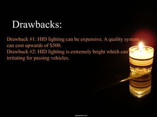 Drawbacks:
Drawback #1: HID lighting can be expensive. A quality system
can cost upwards of $500.
Drawback #2: HID lighting is extremely bright which can be
irritating for passing vehicles.
 