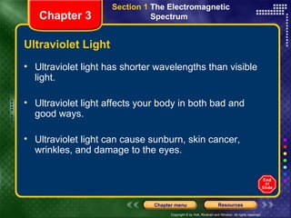 Ultraviolet Light Ultraviolet light has shorter wavelengths than visible light.  Ultraviolet light affects your body in both bad and good ways. Ultraviolet light can cause sunburn, skin cancer, wrinkles, and damage to the eyes. Chapter 3 Section 1  The Electromagnetic  Spectrum  