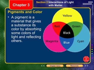 Pigments and Color A pigment is a material that gives a substance its color by absorbing some colors of light and reflecting others.  Chapter 3 Section 2  Interactions of Light  with Matter 