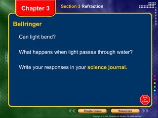 Bellringer Can light bend? What happens when light passes through water? Write your responses in your  science journal. Section 3  Refraction Chapter 3 