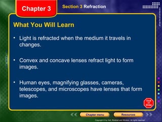 What You Will Learn Light is refracted when the medium it travels in changes. Convex and concave lenses refract light to form images. Human eyes, magnifying glasses, cameras, telescopes, and microscopes have lenses that form images. Chapter 3 Section 3  Refraction 