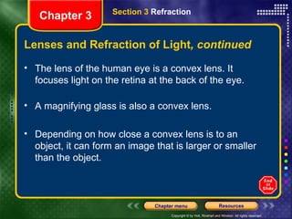 The lens of the human eye is a convex lens. It focuses light on the retina at the back of the eye. A magnifying glass is also a convex lens.  Depending on how close a convex lens is to an object, it can form an image that is larger or smaller than the object. Lenses and Refraction of Light , continued Chapter 3 Section 3  Refraction 