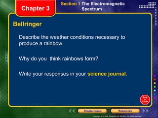 Bellringer Describe the weather conditions necessary to produce a rainbow. Why do you  think rainbows form? Write your responses in your  science journal. Section 1  The Electromagnetic  Spectrum  Chapter 3 