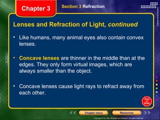 Lenses and Refraction of Light , continued Like humans, many animal eyes also contain convex lenses. Concave lenses  are thinner in the middle than at the edges. They only form virtual images, which are always smaller than the object.  Concave lenses cause light rays to refract away from each other. Chapter 3 Section 3  Refraction 