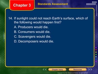14. If sunlight could not reach Earth’s surface, which of the following would happen first? A. Producers would die. B. Consumers would die. C. Scavengers would die. D. Decomposers would die. Chapter 3 Standards Assessment 