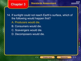 14. If sunlight could not reach Earth’s surface, which of the following would happen first? A. Producers would die. B. Consumers would die. C. Scavengers would die. D. Decomposers would die. Chapter 3 Standards Assessment 