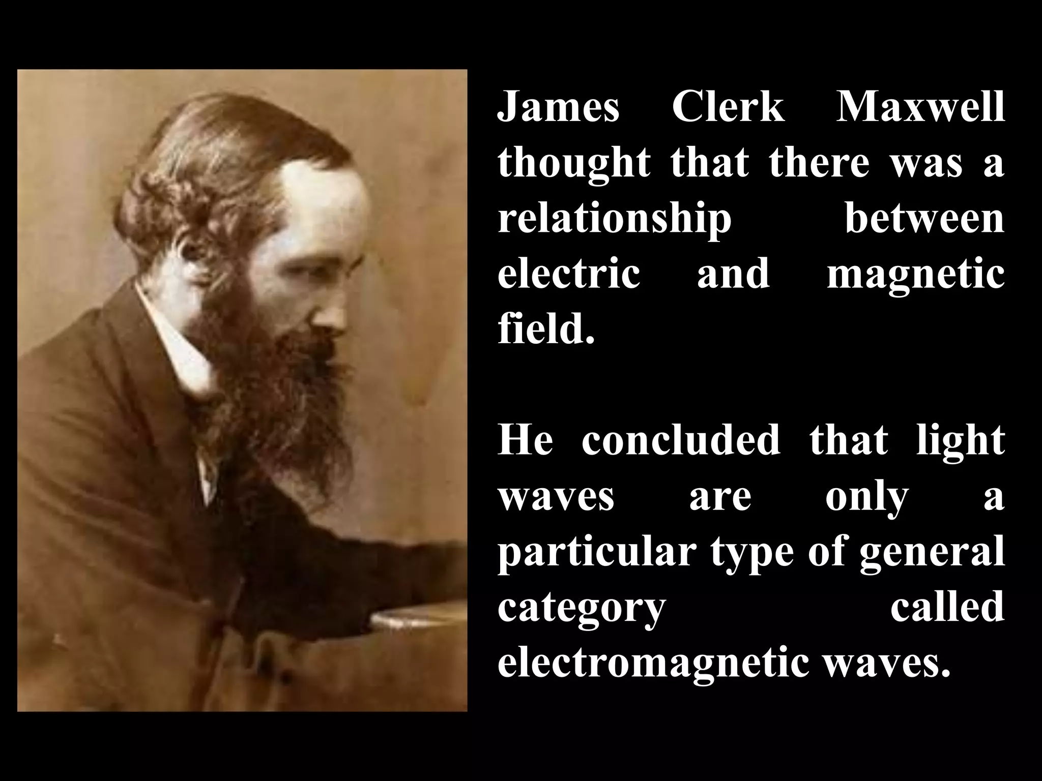 James Clerk Maxwell
thought that there was a
relationship     between
electric and magnetic
field.

He concluded that light
waves     are    only    a
particular type of general
category            called
electromagnetic waves.
 