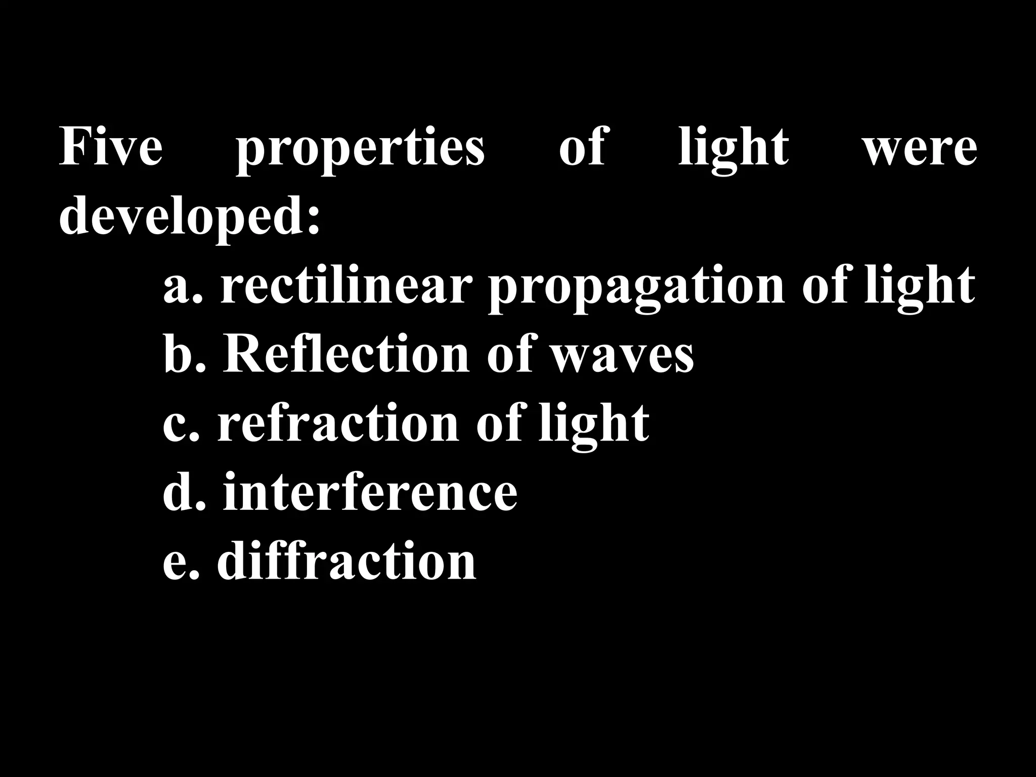 Five properties of light were
developed:
    a. rectilinear propagation of light
    b. Reflection of waves
    c. refraction of light
    d. interference
    e. diffraction
 