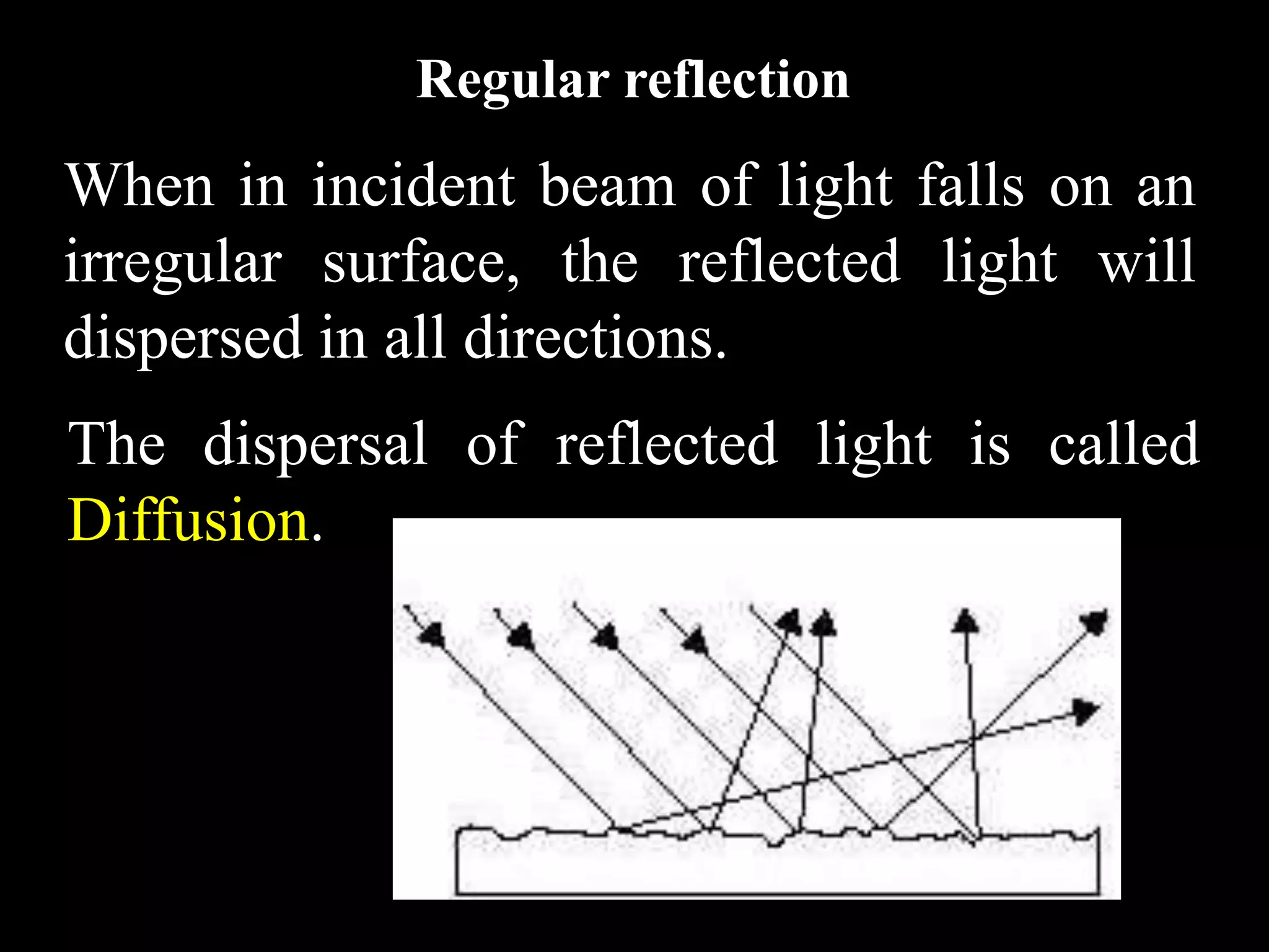Regular reflection
When in incident beam of light falls on an
irregular surface, the reflected light will
dispersed in all directions.
The dispersal of reflected light is called
Diffusion.
 
