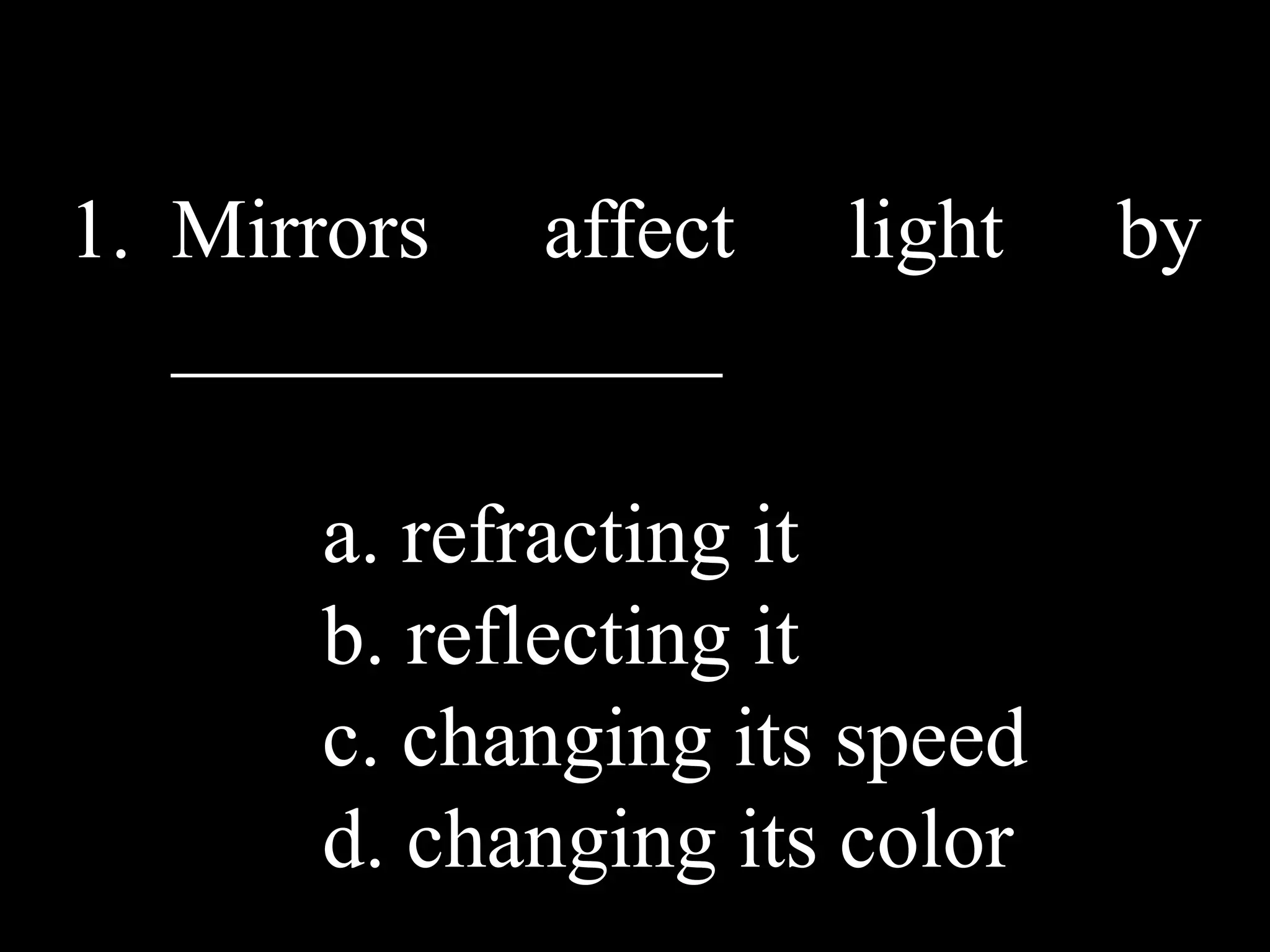 1. Mirrors affect    light    by
   _____________

      a. refracting it
      b. reflecting it
      c. changing its speed
      d. changing its color
 