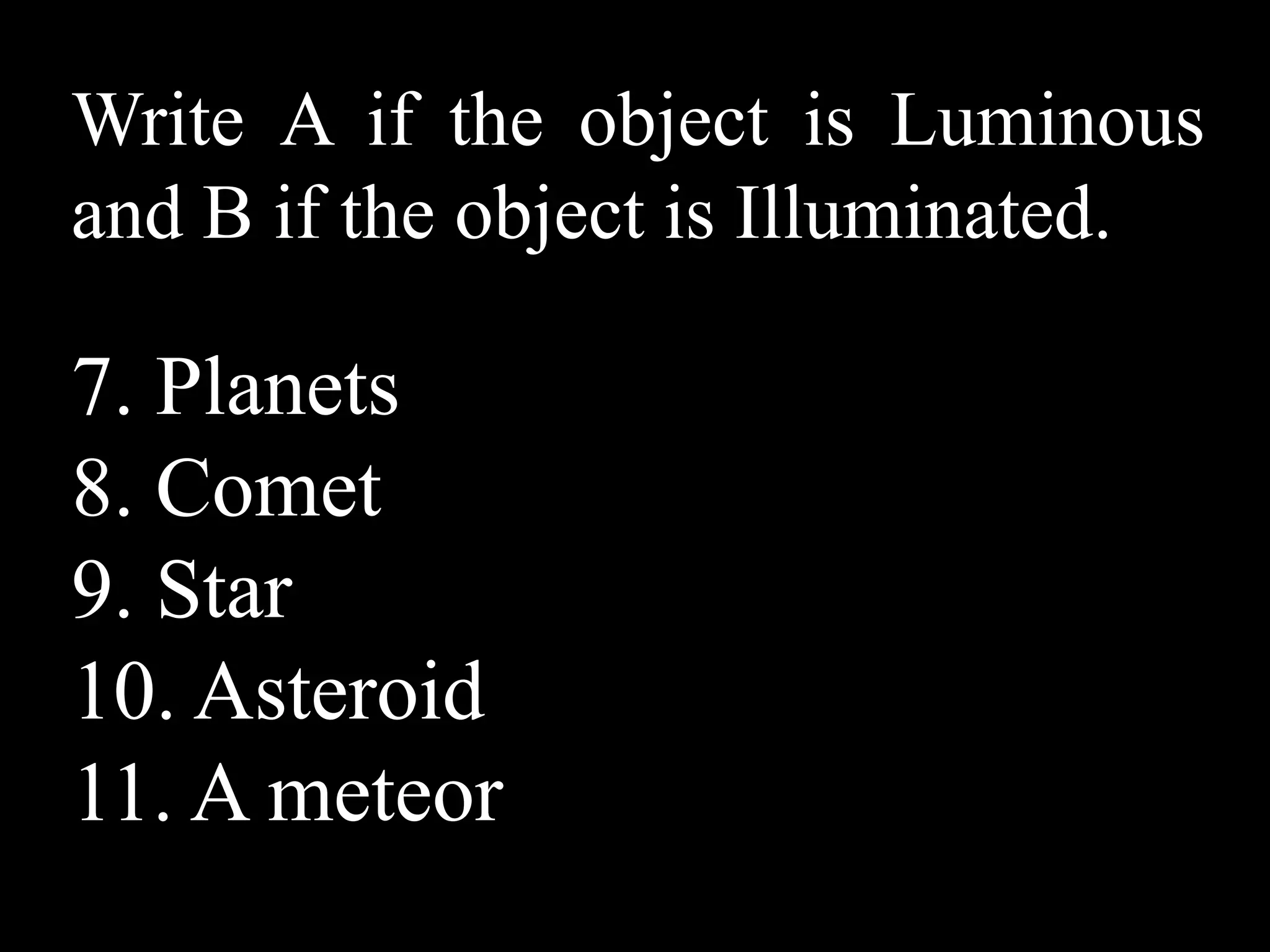Write A if the object is Luminous
and B if the object is Illuminated.

7. Planets
8. Comet
9. Star
10. Asteroid
11. A meteor
 