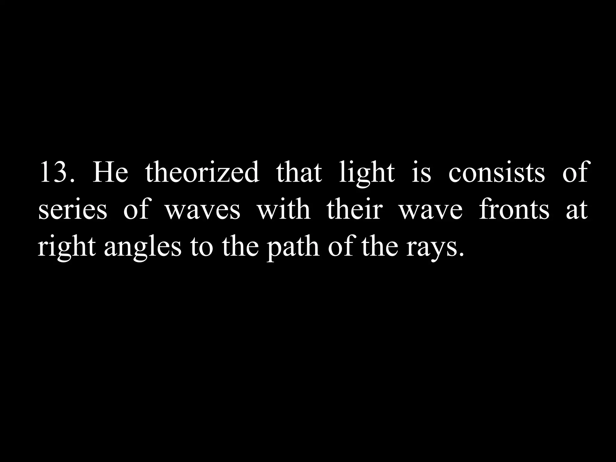 13. He theorized that light is consists of
series of waves with their wave fronts at
right angles to the path of the rays.
 