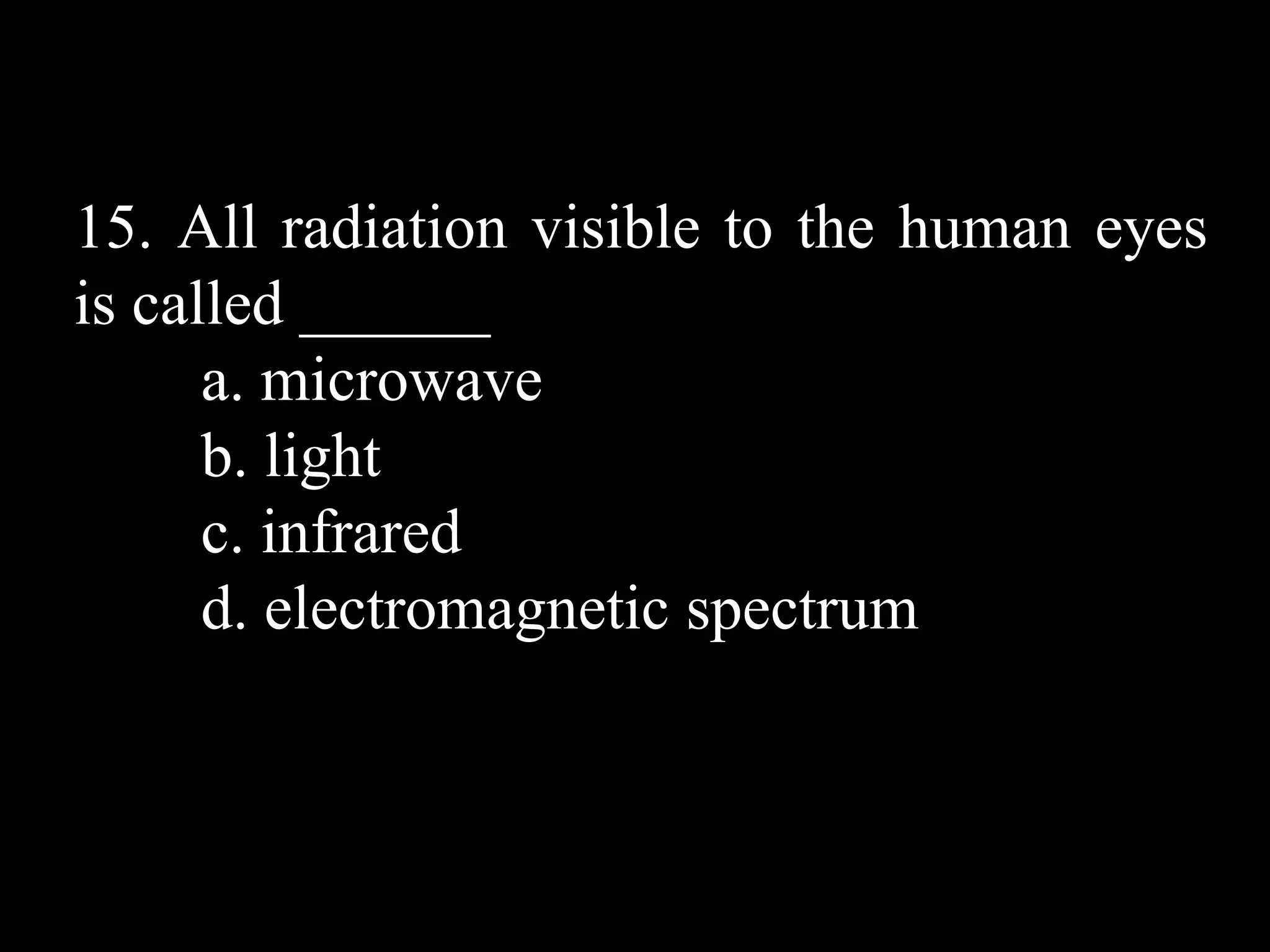 15. All radiation visible to the human eyes
is called ______
      a. microwave
      b. light
      c. infrared
      d. electromagnetic spectrum
 