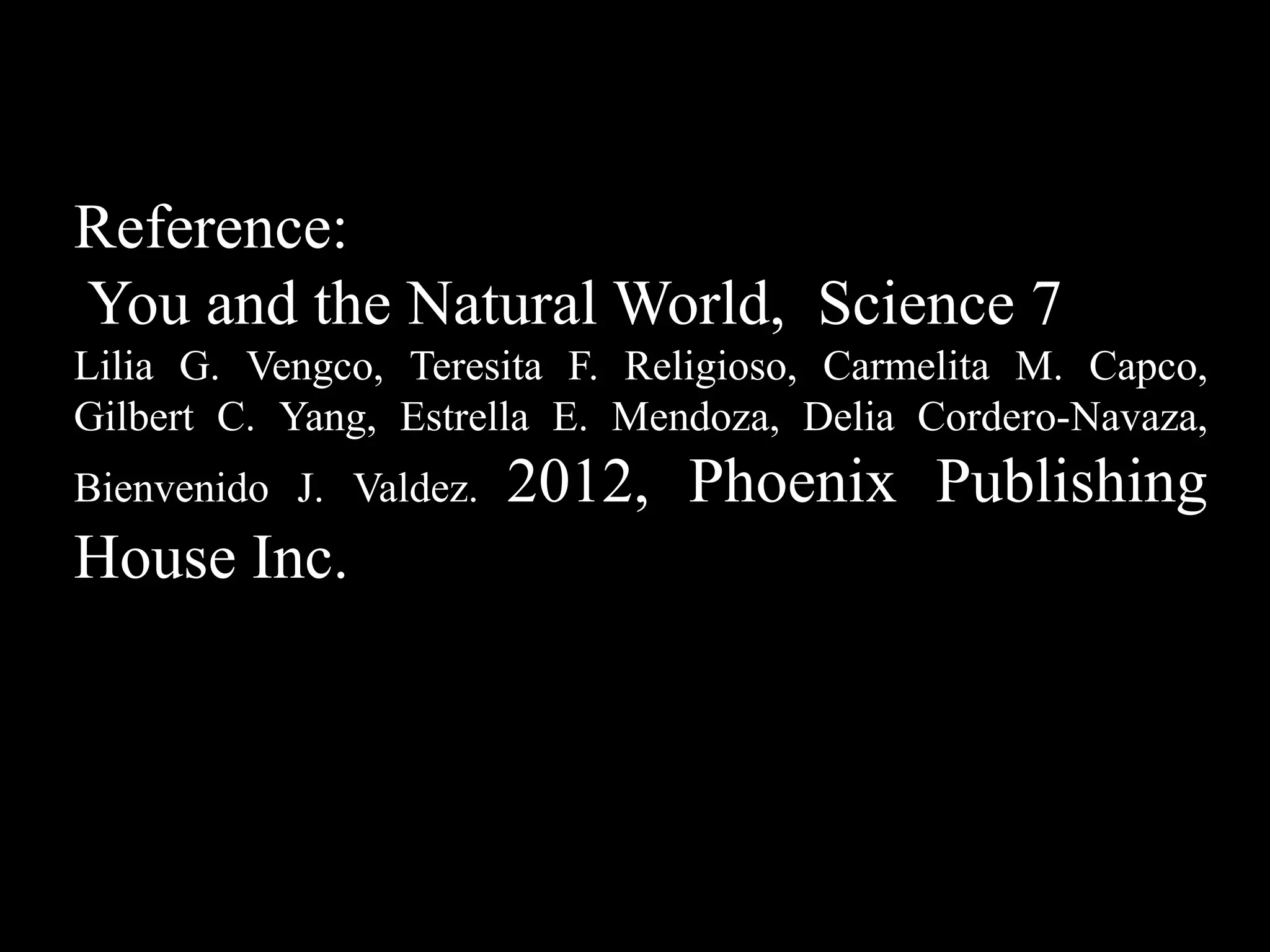 Reference:
You and the Natural World, Science 7
Lilia G. Vengco, Teresita F. Religioso, Carmelita M. Capco,
Gilbert C. Yang, Estrella E. Mendoza, Delia Cordero-Navaza,
Bienvenido J. Valdez.   2012, Phoenix Publishing
House Inc.
 