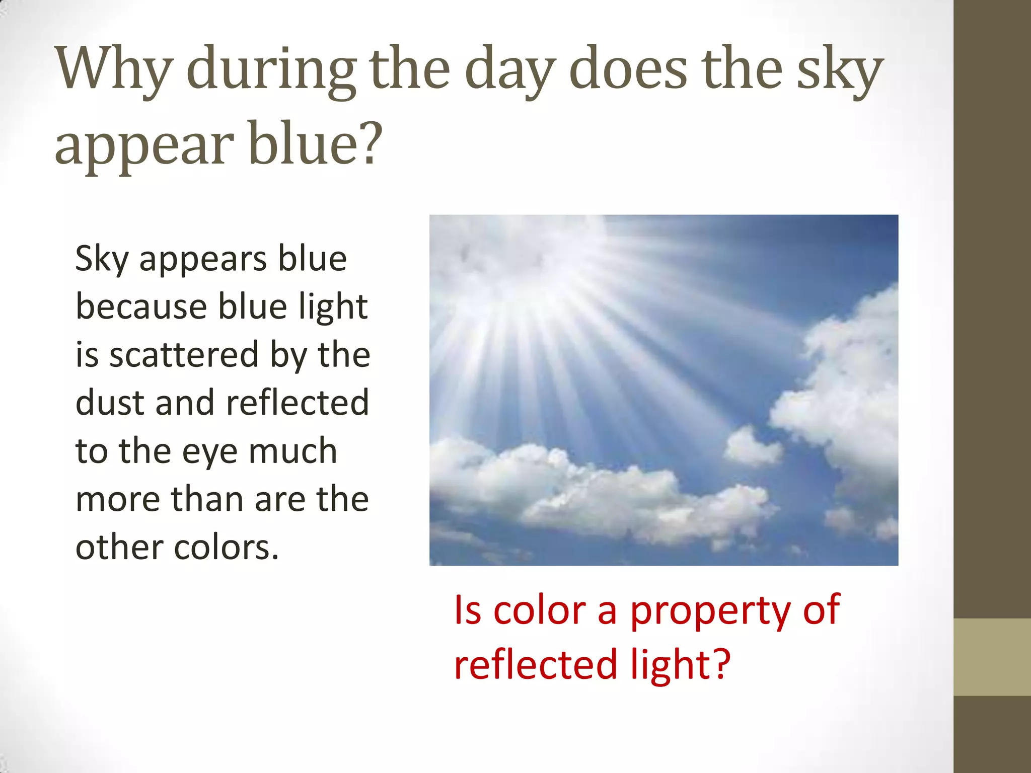 Why during the day does the sky
appear blue?
Sky appears blue
because blue light
is scattered by the
dust and reflected
to the eye much
more than are the
other colors.
Is color a property of
reflected light?
 