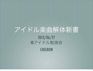 アイドル楽曲解体新書
2013/06/27
@アイドル勉強会
CHEEBOW
1
 