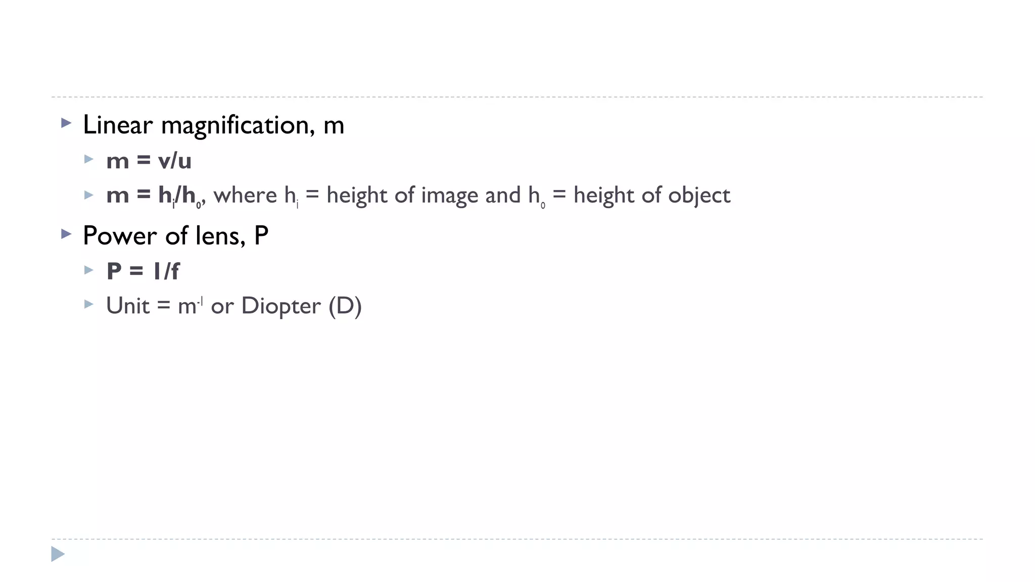 

Linear magnification, m





m = v/u
m = hi/ho, where hi = height of image and ho = height of object

Power of lens, P



P = 1/f
Unit = m-1 or Diopter (D)

 