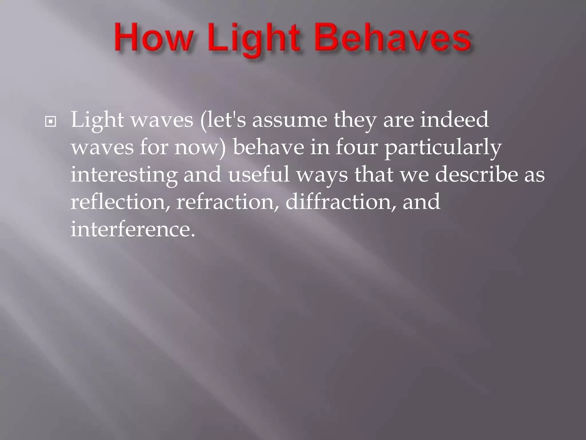

Light waves (let's assume they are indeed
waves for now) behave in four particularly
interesting and useful ways that we describe as
reflection, refraction, diffraction, and
interference.

 