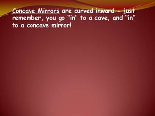 Concave Mirrors are curved inward - just
remember, you go “in” to a cave, and “in”
to a concave mirror!
 