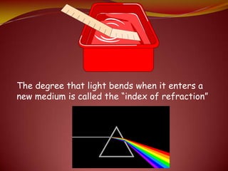 The degree that light bends when it enters a
new medium is called the “index of refraction”
 