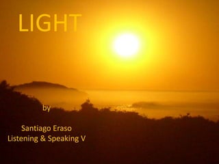 LIGHT
by
Santiago Eraso
Listening & Speaking V
 