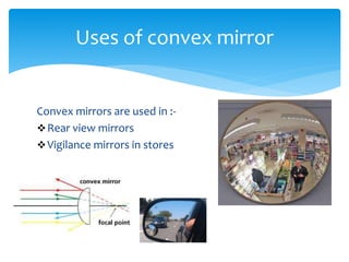 Convex mirrors are used in :-
Rear view mirrors
Vigilance mirrors in stores
Uses of convex mirror
 