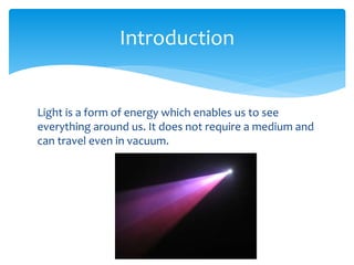 Light is a form of energy which enables us to see
everything around us. It does not require a medium and
can travel even in vacuum.
Introduction
 
