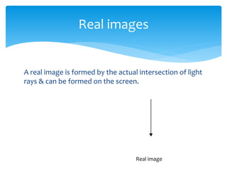 A real image is formed by the actual intersection of light
rays & can be formed on the screen.
Real images
Real image
 