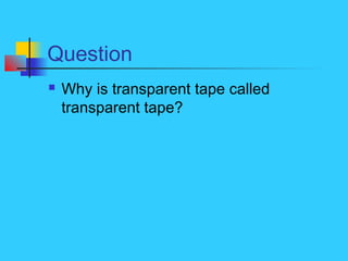 Question
 Why is transparent tape called
transparent tape?
 