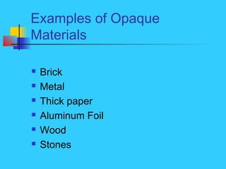 Examples of Opaque
Materials
 Brick
 Metal
 Thick paper
 Aluminum Foil
 Wood
 Stones
 