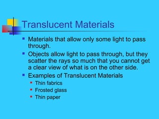 Translucent Materials
 Materials that allow only some light to pass
through.
 Objects allow light to pass through, but t...