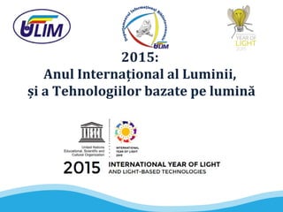 2015:
Anul Internaţional al Luminii,
și a Tehnologiilor bazate pe lumină
 