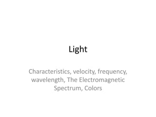 Light
Characteristics, velocity, frequency,
wavelength, The Electromagnetic
Spectrum, Colors
 