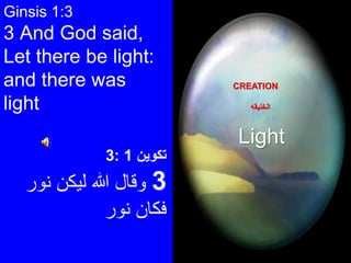 Ginsis 1:3
3 And God said,
Let there be light:
and there was
light
‫تكوين‬1:3
3‫نور‬ ‫ليكن‬ ‫هللا‬ ‫وقال‬
‫نو‬ ‫فكان‬‫ر‬
CREATION
‫الخليقه‬
Light
 