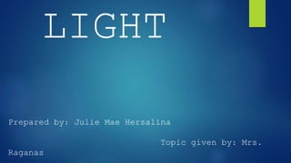 LIGHT
Prepared by: Julie Mae Hersalina
Topic given by: Mrs.
Raganas
 