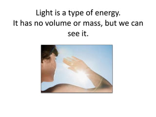 Light is a type of energy.
It has no volume or mass, but we can
see it.
 