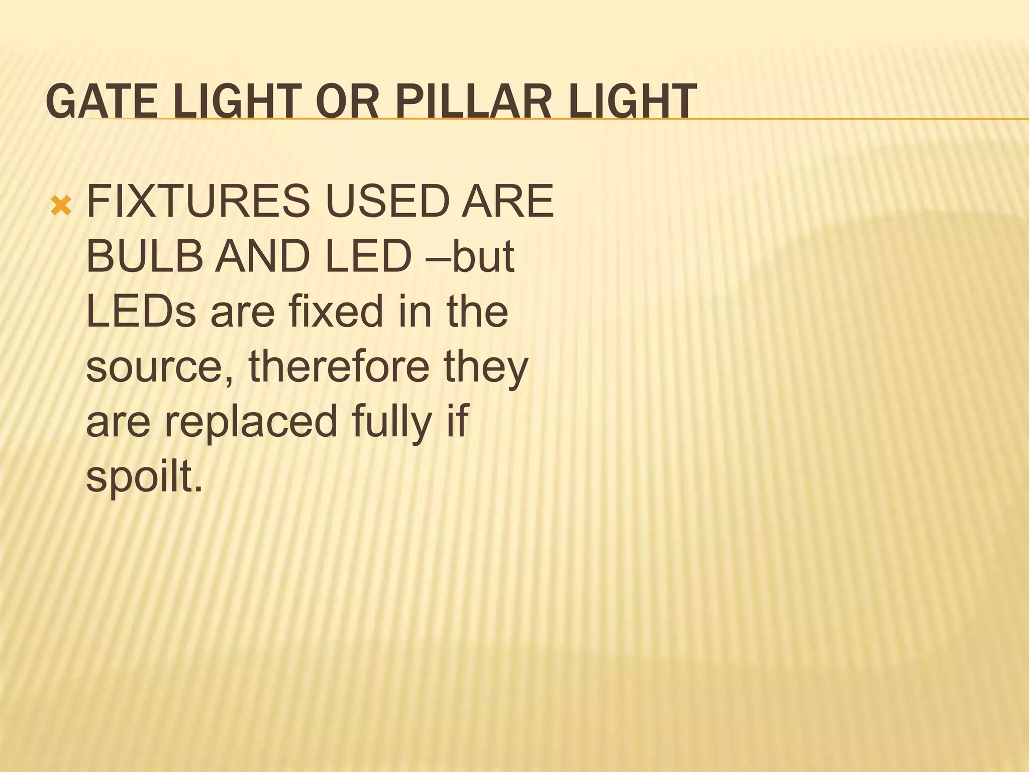 GATE LIGHT OR PILLAR LIGHT
 FIXTURES USED ARE
BULB AND LED –but
LEDs are fixed in the
source, therefore they
are replaced fully if
spoilt.
 