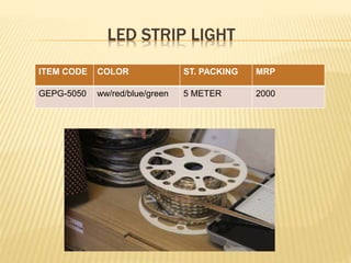 LED STRIP LIGHT
ITEM CODE COLOR ST. PACKING MRP
GEPG-5050 ww/red/blue/green 5 METER 2000
 
