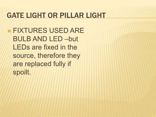 GATE LIGHT OR PILLAR LIGHT
 FIXTURES USED ARE
BULB AND LED –but
LEDs are fixed in the
source, therefore they
are replaced fully if
spoilt.
 