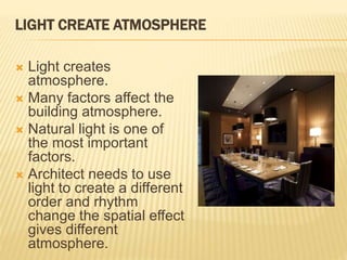 LIGHT CREATE ATMOSPHERE
 Light creates
atmosphere.
 Many factors affect the
building atmosphere.
 Natural light is one of
the most important
factors.
 Architect needs to use
light to create a different
order and rhythm
change the spatial effect
gives different
atmosphere.
 
