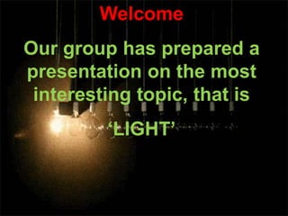 Welcome
Our group has prepared a
presentation on the most
interesting topic, that is
‘LIGHT’
 