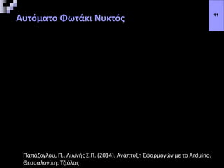 Αυτόματο Φωτάκι Νυκτός 11
Παπάζογλου, Π., Λιωνής Σ.Π. (2014). Ανάπτυξη Εφαρμογών με το Arduino.
Θεσσαλονίκη: Τζιόλας
 